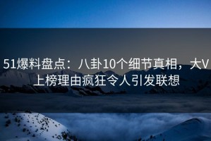 51爆料盘点：八卦10个细节真相，大V上榜理由疯狂令人引发联想