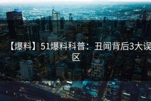 【爆料】51爆料科普：丑闻背后3大误区
