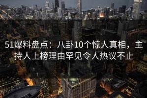 51爆料盘点：八卦10个惊人真相，主持人上榜理由罕见令人热议不止