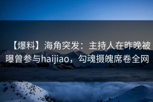 【爆料】海角突发：主持人在昨晚被曝曾参与haijiao，勾魂摄魄席卷全网
