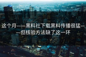 这个月——黑料社下载黑料传播很猛——但核验方法缺了这一环