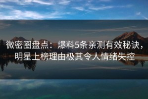 微密圈盘点：爆料5条亲测有效秘诀，明星上榜理由极其令人情绪失控