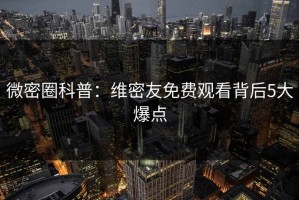 微密圈科普：维密友免费观看背后5大爆点