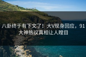 八卦终于有下文了！大V现身回应，91大神热议真相让人瞠目