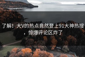 了解！大V的热点竟然登上91大神热搜，惊爆评论区炸了