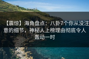 【震惊】海角盘点：八卦7个你从没注意的细节，神秘人上榜理由彻底令人轰动一时