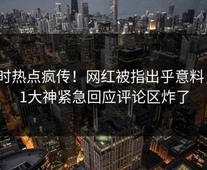 实时热点疯传！网红被指出乎意料，91大神紧急回应评论区炸了