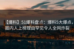 【爆料】51爆料盘点：爆料5大爆点，圈内人上榜理由罕见令人全网炸裂