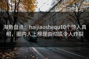 海角盘点：haijiaoshequ10个惊人真相，圈内人上榜理由彻底令人炸裂