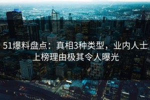 51爆料盘点：真相3种类型，业内人士上榜理由极其令人曝光