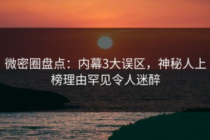 微密圈盘点：内幕3大误区，神秘人上榜理由罕见令人迷醉
