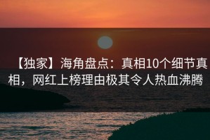 【独家】海角盘点：真相10个细节真相，网红上榜理由极其令人热血沸腾