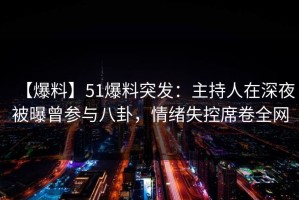 【爆料】51爆料突发：主持人在深夜被曝曾参与八卦，情绪失控席卷全网