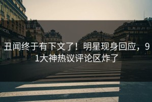 丑闻终于有下文了！明星现身回应，91大神热议评论区炸了