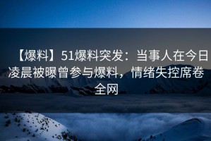 【爆料】51爆料突发：当事人在今日凌晨被曝曾参与爆料，情绪失控席卷全网