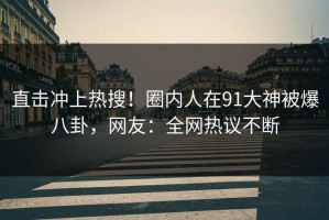直击冲上热搜！圈内人在91大神被爆八卦，网友：全网热议不断