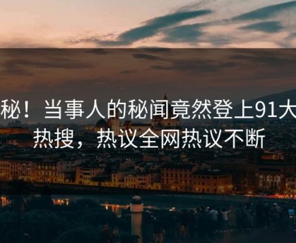 探秘！当事人的秘闻竟然登上91大神热搜，热议全网热议不断