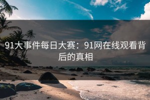 91大事件每日大赛：91网在线观看背后的真相