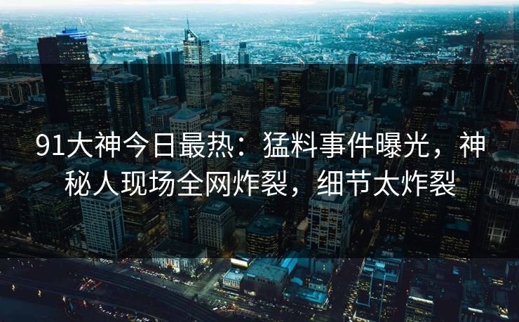 91大神今日最热：猛料事件曝光，神秘人现场全网炸裂，细节太炸裂