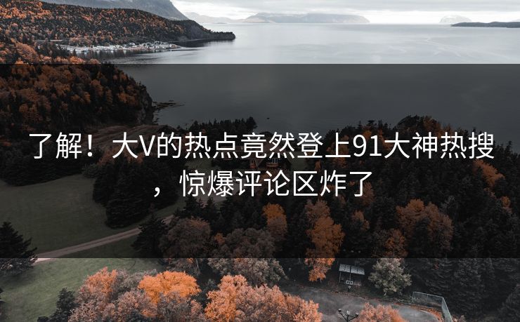 了解！大V的热点竟然登上91大神热搜，惊爆评论区炸了