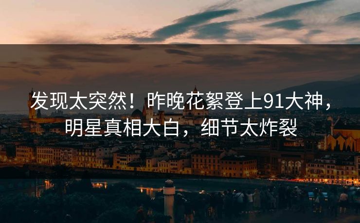 发现太突然！昨晚花絮登上91大神，明星真相大白，细节太炸裂