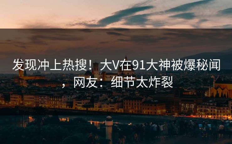 发现冲上热搜！大V在91大神被爆秘闻，网友：细节太炸裂