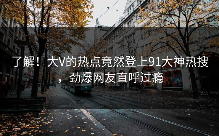 了解！大V的热点竟然登上91大神热搜，劲爆网友直呼过瘾