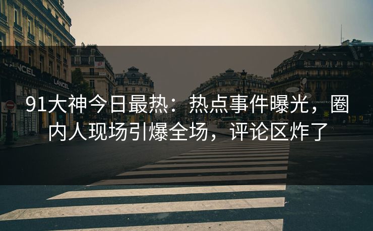 91大神今日最热：热点事件曝光，圈内人现场引爆全场，评论区炸了