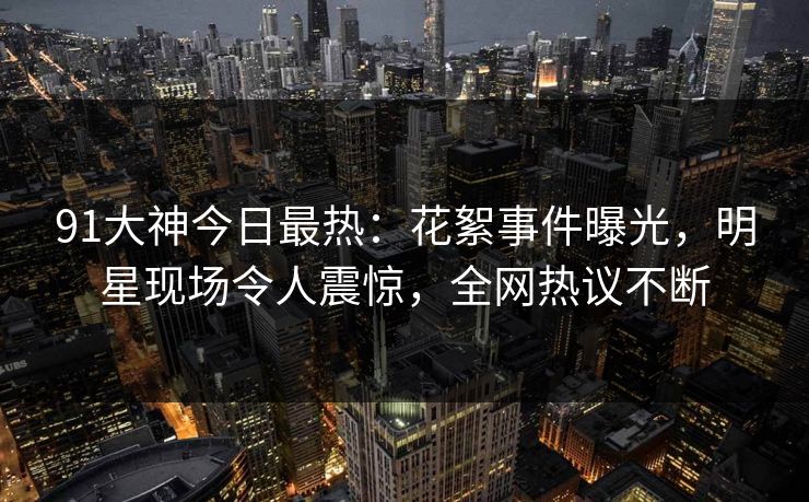 91大神今日最热：花絮事件曝光，明星现场令人震惊，全网热议不断