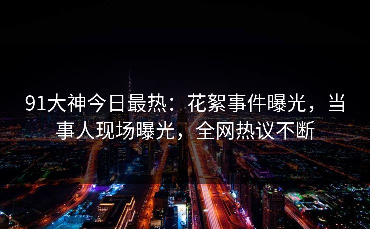 91大神今日最热:花絮事件曝光,当事人现场曝光,全网热议不断 91大神今日最热:花絮事件曝光,当事人现场曝光,全网热议不断