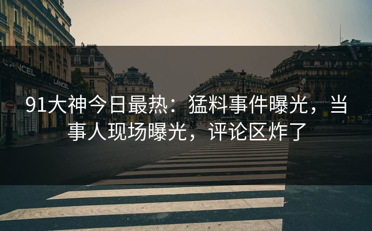 91大神今日最热：猛料事件曝光，当事人现场曝光，评论区炸了