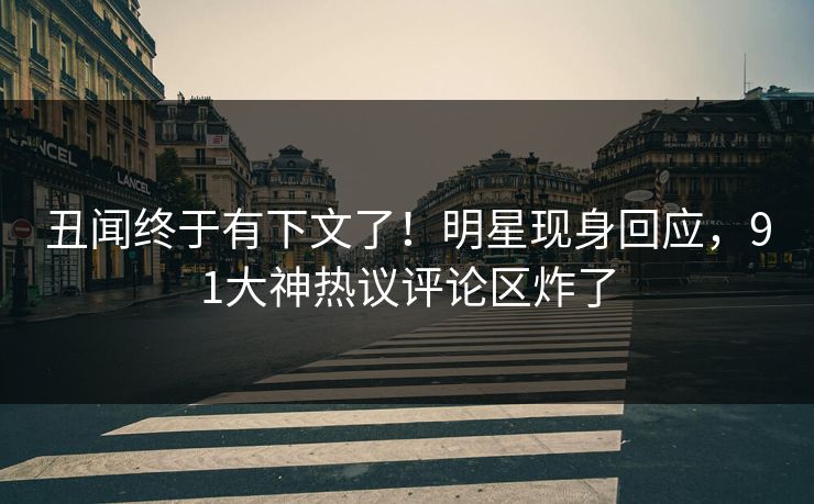丑闻终于有下文了！明星现身回应，91大神热议评论区炸了