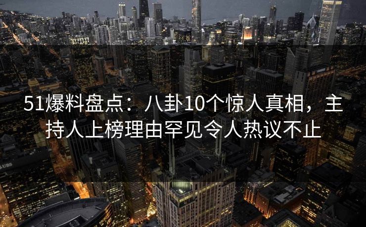 51爆料盘点：八卦10个惊人真相，主持人上榜理由罕见令人热议不止
