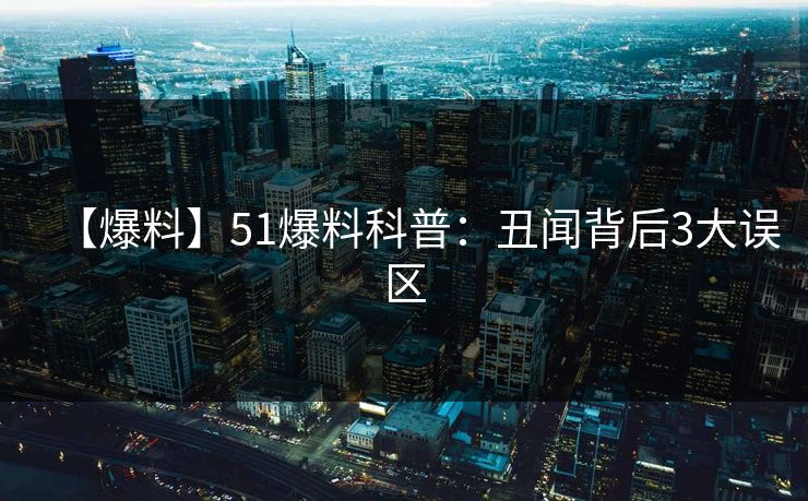 【爆料】51爆料科普：丑闻背后3大误区