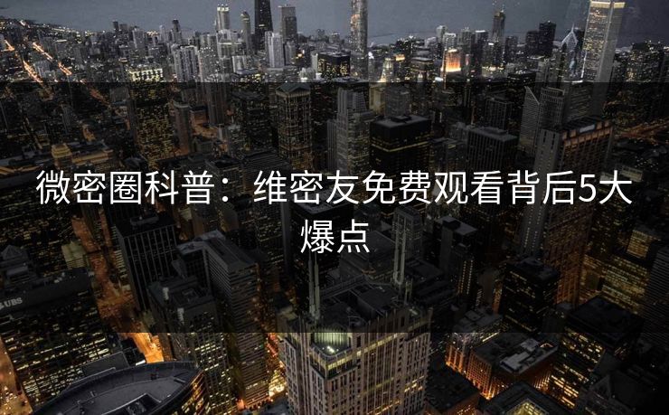 微密圈科普：维密友免费观看背后5大爆点
