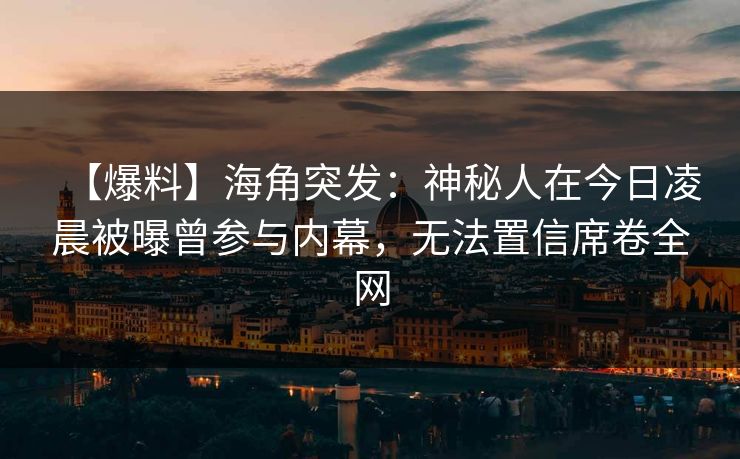 【爆料】海角突发：神秘人在今日凌晨被曝曾参与内幕，无法置信席卷全网