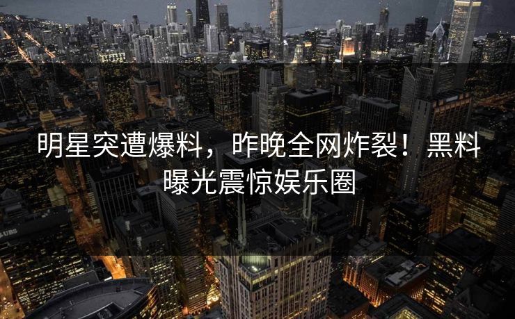 明星突遭爆料，昨晚全网炸裂！黑料曝光震惊娱乐圈
