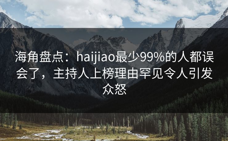 海角盘点：haijiao最少99%的人都误会了，主持人上榜理由罕见令人引发众怒