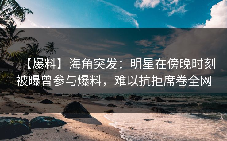 【爆料】海角突发：明星在傍晚时刻被曝曾参与爆料，难以抗拒席卷全网
