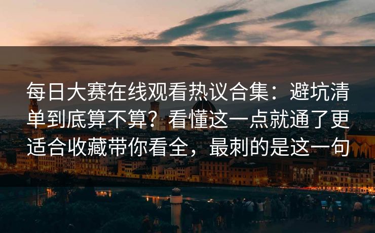 每日大赛在线观看热议合集:避坑清单到底算不算?看懂这一点就通了更适合收藏带你看全,最刺的是这一句 每日大赛在线观看热议合集:避坑清单到底算不算?看懂这一点就通了更适合收藏带你看全,最刺的是这一句