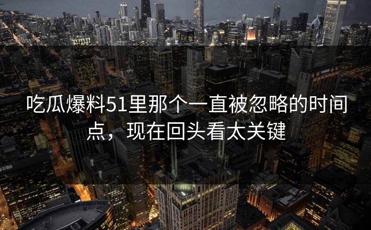 吃瓜爆料51里那个一直被忽略的时间点,现在回头看太关键 吃瓜爆料51里那个一直被忽略的时间点,现在回头看太关键