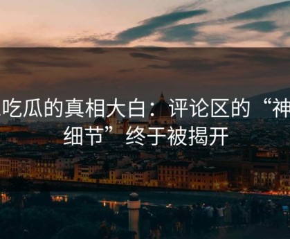 51吃瓜的真相大白：评论区的“神秘细节”终于被揭开