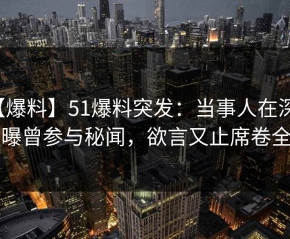 【爆料】51爆料突发：当事人在深夜被曝曾参与秘闻，欲言又止席卷全网