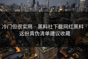 冷门但很实用 · 黑料社下载网红黑料 · 这份真伪清单建议收藏