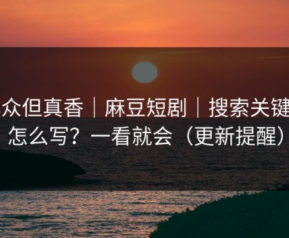 小众但真香｜麻豆短剧｜搜索关键词怎么写？一看就会（更新提醒）