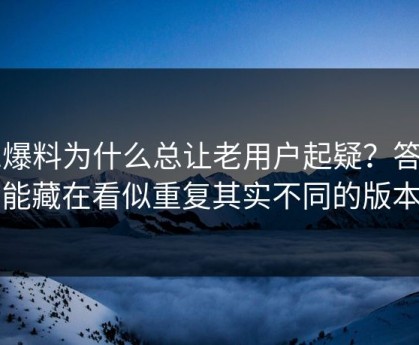 91爆料为什么总让老用户起疑？答案可能藏在看似重复其实不同的版本里
