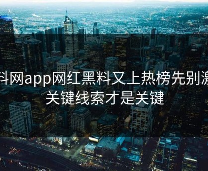 黑料网app网红黑料又上热榜先别激动关键线索才是关键