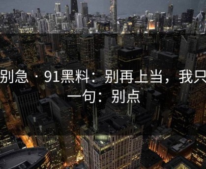 先别急 · 91黑料：别再上当，我只说一句：别点