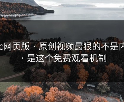 17c网页版 · 原创视频最狠的不是内容 · 是这个免费观看机制