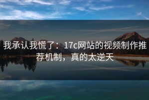 我承认我慌了：17c网站的视频制作推荐机制，真的太逆天